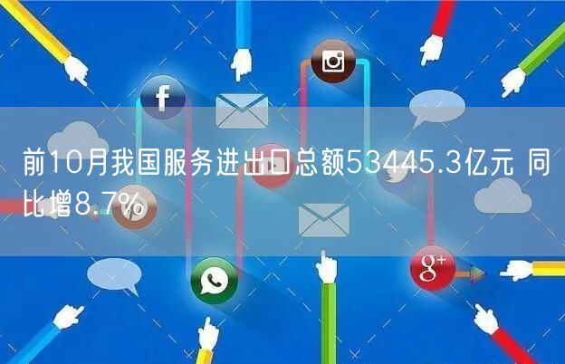 前10月我国服务进出口总额53445.3亿元 同比增8.7%(图1)