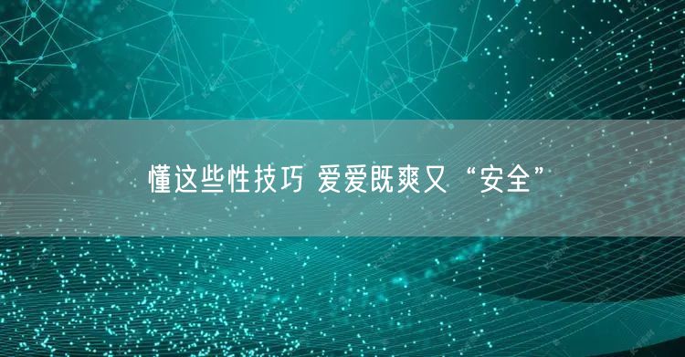 懂这些性技巧 爱爱既爽又“安全”