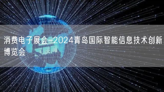 消费电子展会-2024青岛国际智能信息技术创新博览会