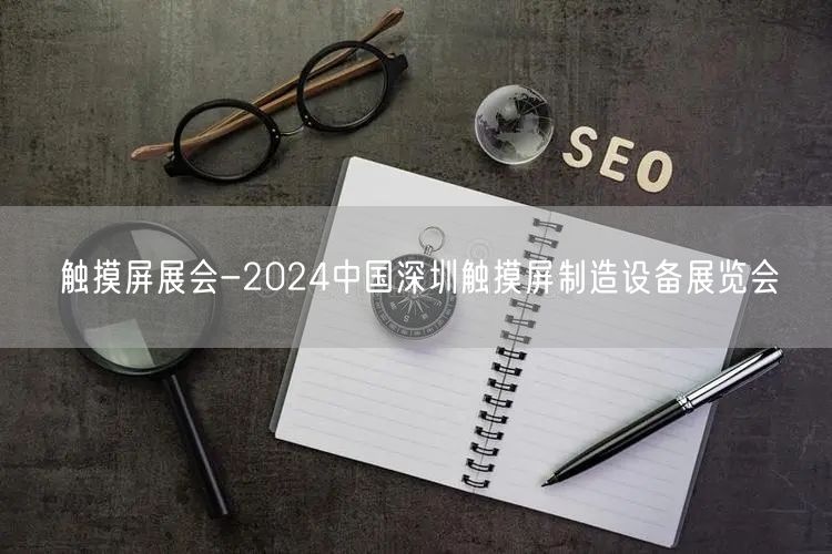 触摸屏展会-2024中国深圳触摸屏制造设备展览会